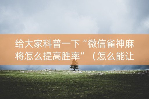 给大家科普一下“微信雀神麻将怎么提高胜率”（怎么能让牌好一点)