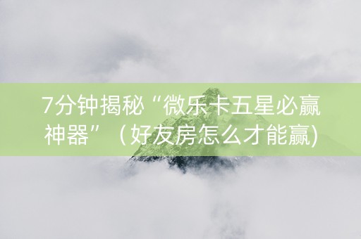 7分钟揭秘“微乐卡五星必赢神器”（好友房怎么才能赢)