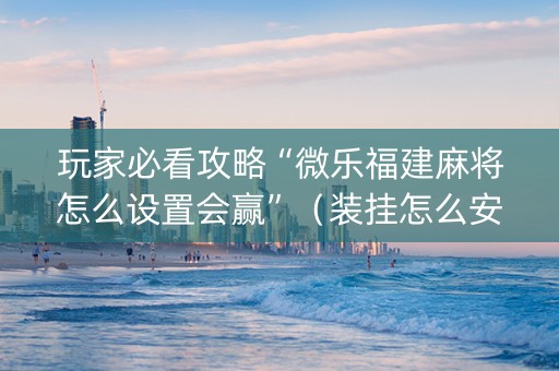 玩家必看攻略“微乐福建麻将怎么设置会赢”（装挂怎么安装)
