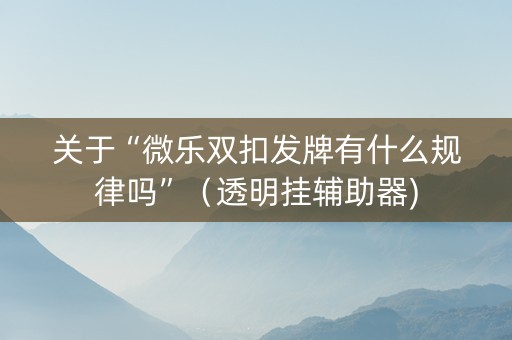 关于“微乐双扣发牌有什么规律吗”（透明挂辅助器)