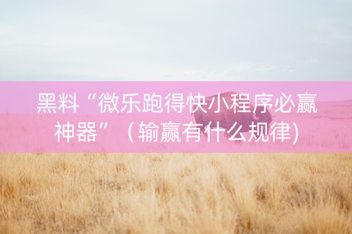 黑料“微乐跑得快小程序必赢神器”（输赢有什么规律)