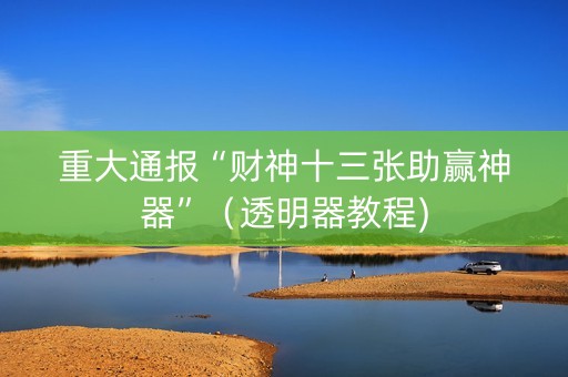 重大通报“财神十三张助赢神器”（透明器教程)