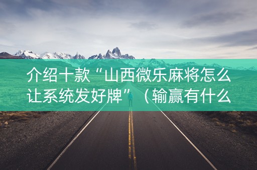 介绍十款“山西微乐麻将怎么让系统发好牌”（输赢有什么规律)