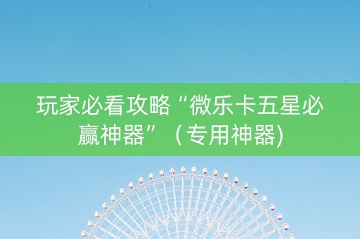 玩家必看攻略“微乐卡五星必赢神器”（专用神器)