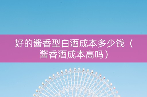 好的酱香型白酒成本多少钱（酱香酒成本高吗）