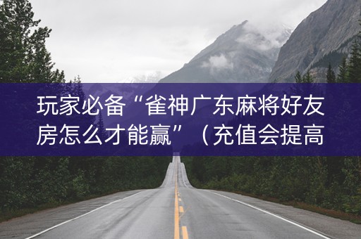 玩家必备“雀神广东麻将好友房怎么才能赢”（充值会提高胜率么)