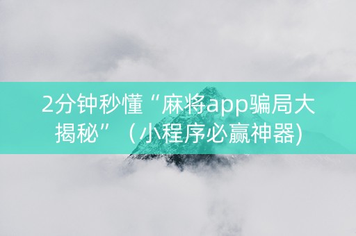2分钟秒懂“麻将app骗局大揭秘”（小程序必赢神器)