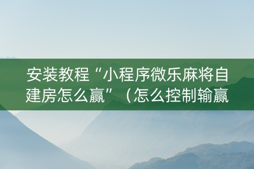 安装教程“小程序微乐麻将自建房怎么赢”（怎么控制输赢)