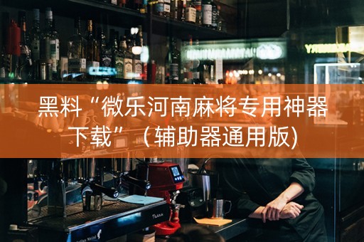 黑料“微乐河南麻将专用神器下载”（辅助器通用版)