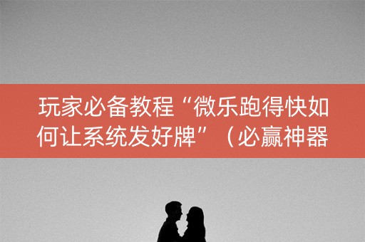 玩家必备教程“微乐跑得快如何让系统发好牌”（必赢神器)