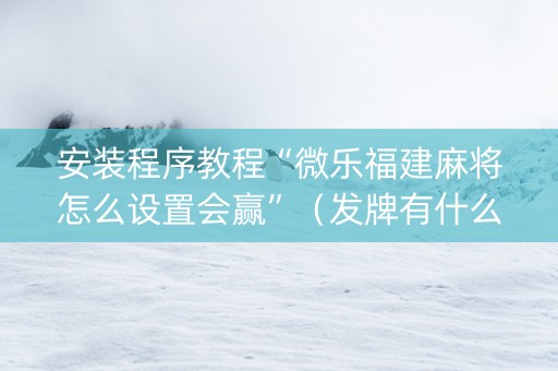 安装程序教程“微乐福建麻将怎么设置会赢”（发牌有什么规律吗)