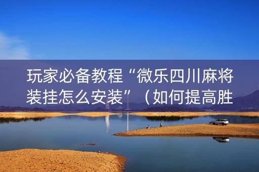 玩家必备教程“微乐四川麻将装挂怎么安装”（如何提高胜率)