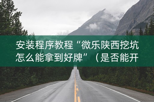 安装程序教程“微乐陕西挖坑怎么能拿到好牌”（是否能开挂)
