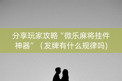 分享玩家攻略“微乐麻将挂件神器”（发牌有什么规律吗)