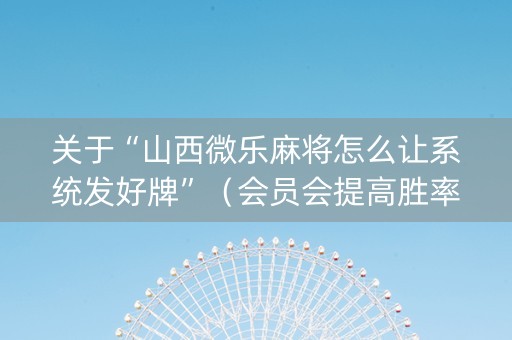 关于“山西微乐麻将怎么让系统发好牌”（会员会提高胜率吗)