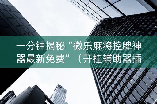 一分钟揭秘“微乐麻将控牌神器最新免费”（开挂辅助器插件)