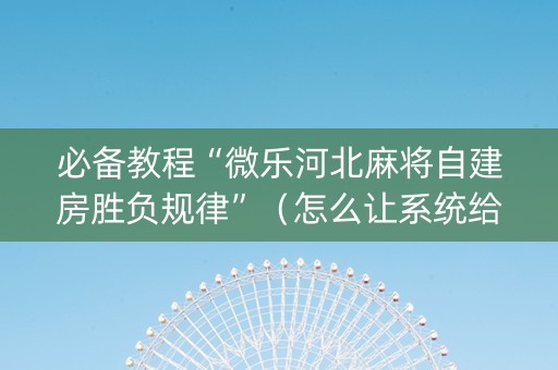 必备教程“微乐河北麻将自建房胜负规律”（怎么让系统给自己好牌)