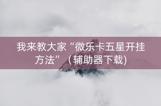 我来教大家“微乐卡五星开挂方法”（辅助器下载)