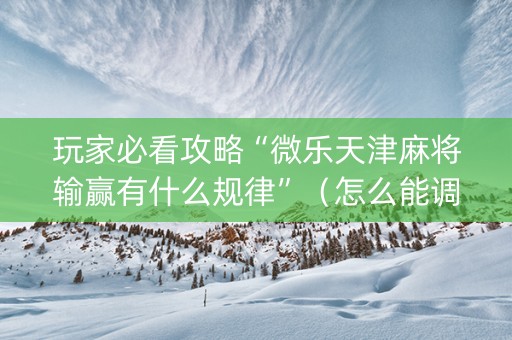 玩家必看攻略“微乐天津麻将输赢有什么规律”（怎么能调好牌)