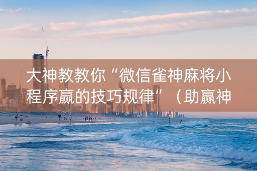 大神教教你“微信雀神麻将小程序赢的技巧规律”（助赢神器)