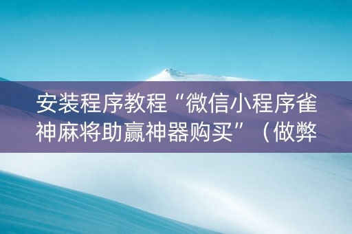 安装程序教程“微信小程序雀神麻将助赢神器购买”（做弊器软件下载)