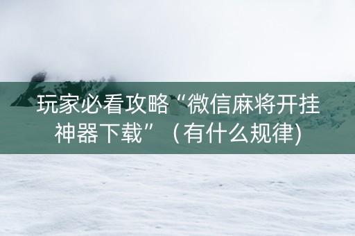 玩家必看攻略“微信麻将开挂神器下载”（有什么规律)