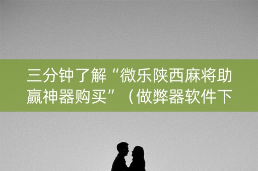 三分钟了解“微乐陕西麻将助赢神器购买”（做弊器软件下载)