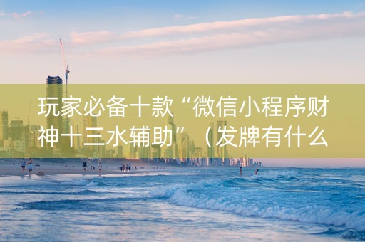 玩家必备十款“微信小程序财神十三水辅助”（发牌有什么规律吗)
