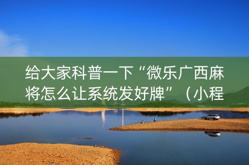 给大家科普一下“微乐广西麻将怎么让系统发好牌”（小程序必赢神器)
