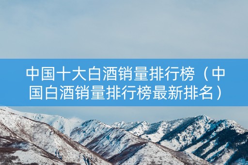中国十大白酒销量排行榜（中国白酒销量排行榜最新排名）