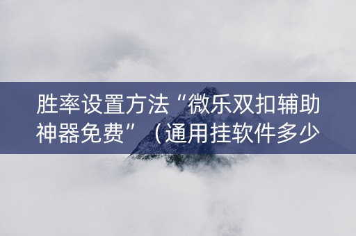 胜率设置方法“微乐双扣辅助神器免费”（通用挂软件多少钱)