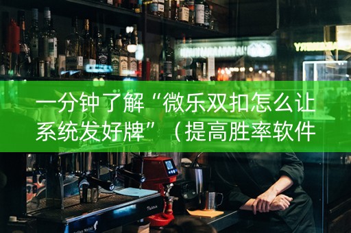 一分钟了解“微乐双扣怎么让系统发好牌”（提高胜率软件)