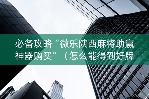 必备攻略“微乐陕西麻将助赢神器购买”（怎么能得到好牌)