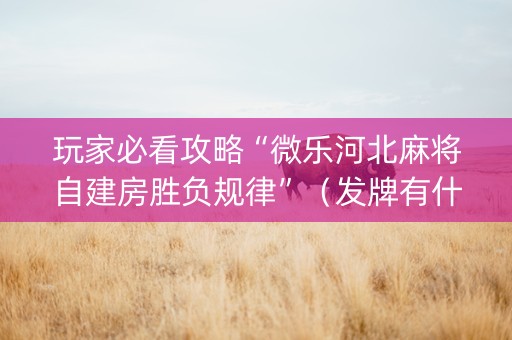 玩家必看攻略“微乐河北麻将自建房胜负规律”（发牌有什么规律吗)