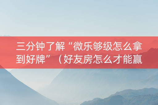 三分钟了解“微乐够级怎么拿到好牌”（好友房怎么才能赢)