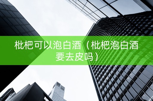 枇杷可以泡白酒（枇杷泡白酒要去皮吗）