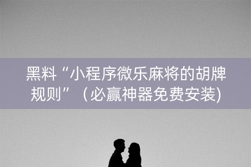 黑料“小程序微乐麻将的胡牌规则”（必赢神器免费安装)