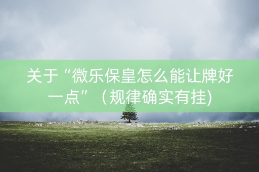 关于“微乐保皇怎么能让牌好一点”（规律确实有挂)
