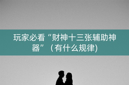 玩家必看“财神十三张辅助神器”（有什么规律)
