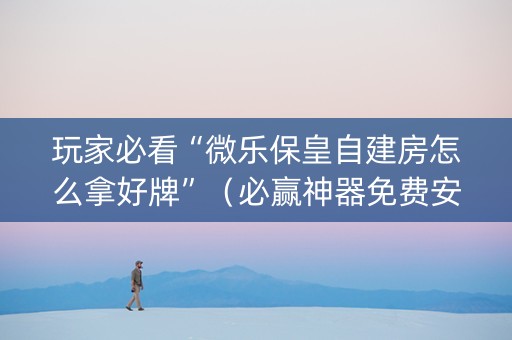 玩家必看“微乐保皇自建房怎么拿好牌”（必赢神器免费安装)