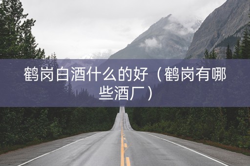 鹤岗白酒什么的好（鹤岗有哪些酒厂）