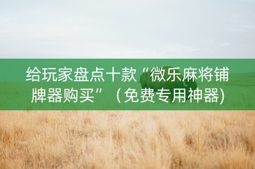 给玩家盘点十款“微乐麻将铺牌器购买”（免费专用神器)