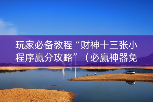 玩家必备教程“财神十三张小程序赢分攻略”（必赢神器免费安装)