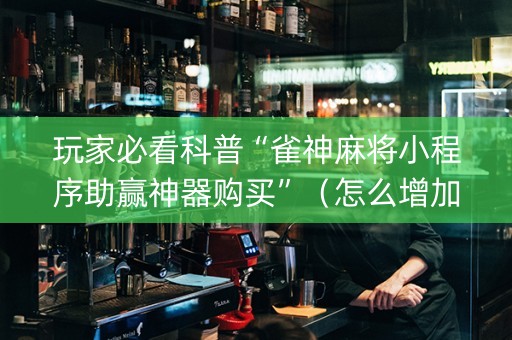玩家必看科普“雀神麻将小程序助赢神器购买”（怎么增加胜率)