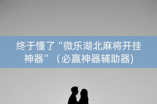 终于懂了“微乐湖北麻将开挂神器”（必赢神器辅助器)