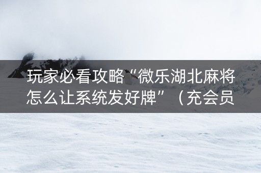 玩家必看攻略“微乐湖北麻将怎么让系统发好牌”（充会员胜率高)