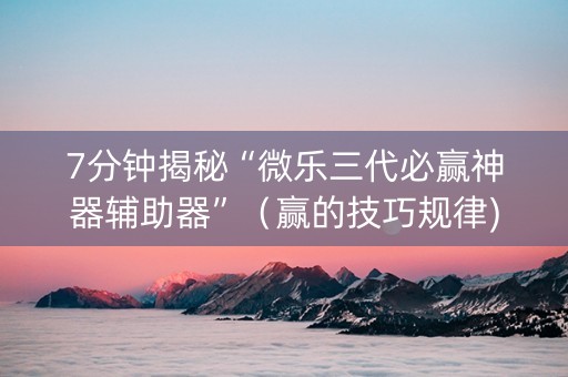 7分钟揭秘“微乐三代必赢神器辅助器”（赢的技巧规律)