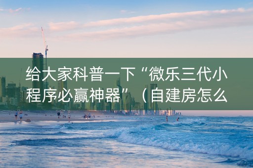 给大家科普一下“微乐三代小程序必赢神器”（自建房怎么赢)