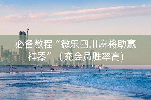 必备教程“微乐四川麻将助赢神器”（充会员胜率高)