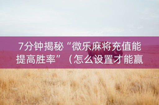 7分钟揭秘“微乐麻将充值能提高胜率”（怎么设置才能赢)